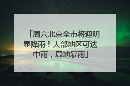 周六北京全市将迎明显降雨！大部地区可达中雨，局地暴雨