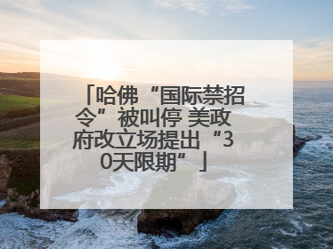 哈佛“国际禁招令”被叫停 美政府改立场提出“30天限期”