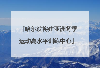 哈尔滨将建亚洲冬季运动高水平训练中心