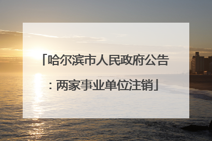 哈尔滨市人民政府公告：两家事业单位注销