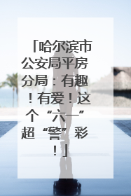 哈尔滨市公安局平房分局：有趣！有爱！这个“六一”超“警”彩！