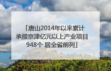 唐山2014年以来累计承接京津亿元以上产业项目948个 居全省前列
