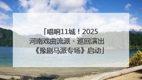 唱响11城！2025河南戏曲流派・巡回演出《豫剧马派专场》启动