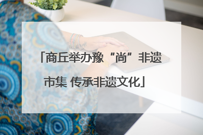 商丘举办豫“尚”非遗市集 传承非遗文化