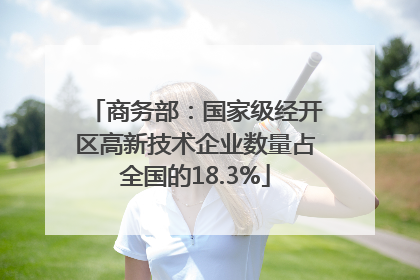 商务部：国家级经开区高新技术企业数量占全国的18.3%