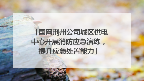 国网荆州公司城区供电中心开展消防应急演练，提升应急处置能力