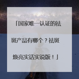 国家唯一认证的祛斑产品有哪个？祛斑焕亮实话实说版！