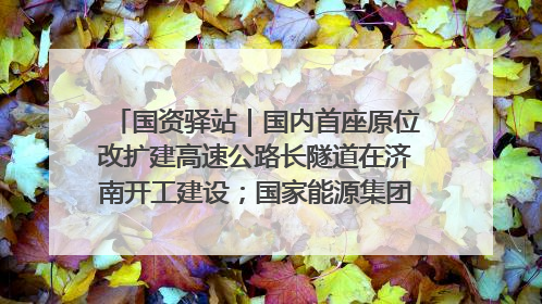 国资驿站｜国内首座原位改扩建高速公路长隧道在济南开工建设；国家能源集团一技术达国际领先水平
