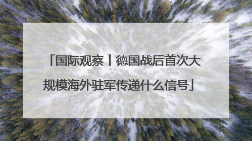 国际观察丨德国战后首次大规模海外驻军传递什么信号