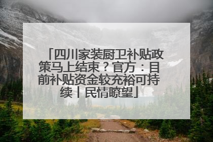 四川家装厨卫补贴政策马上结束？官方：目前补贴资金较充裕可持续丨民情瞭望