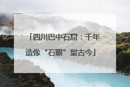 四川巴中石窟：千年造像“石眼”望古今