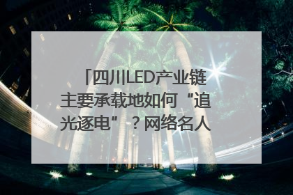 四川LED产业链主要承载地如何“追光逐电”？网络名人走进攀枝花找答案｜网络名人四川行