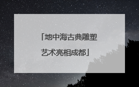 地中海古典雕塑艺术亮相成都