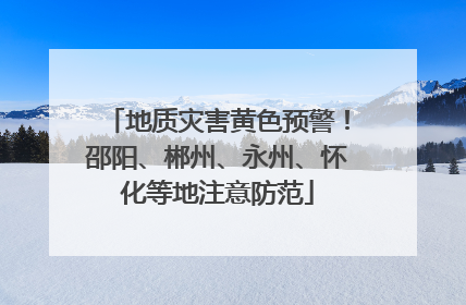 地质灾害黄色预警！邵阳、郴州、永州、怀化等地注意防范