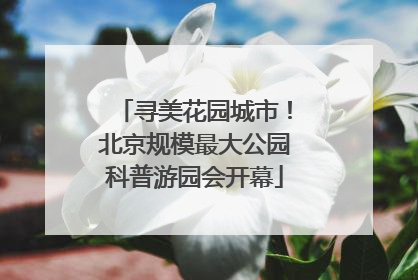 寻美花园城市！北京规模最大公园科普游园会开幕
