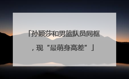 孙颖莎和男篮队员同框，现“最萌身高差”