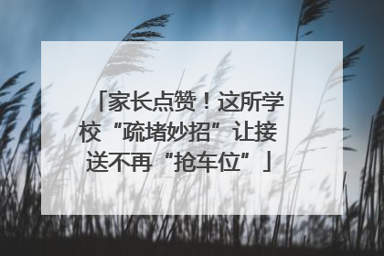 家长点赞！这所学校“疏堵妙招”让接送不再“抢车位”