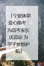宁夏体彩爱心助考：为高考家长送清凉 为学子梦想护航