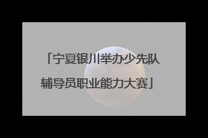 宁夏银川举办少先队辅导员职业能力大赛