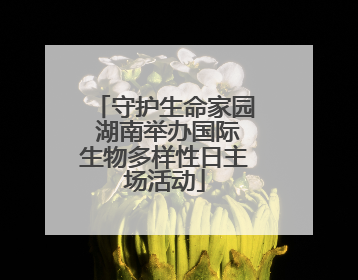 守护生命家园 湖南举办国际生物多样性日主场活动