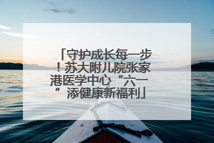 守护成长每一步！苏大附儿院张家港医学中心“六一”添健康新福利