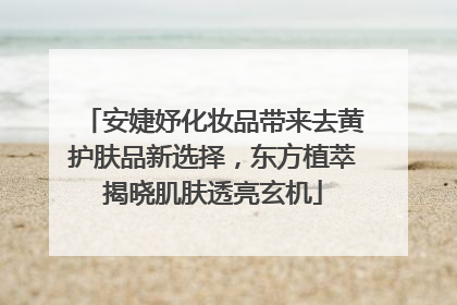 安婕妤化妆品带来去黄护肤品新选择，东方植萃揭晓肌肤透亮玄机