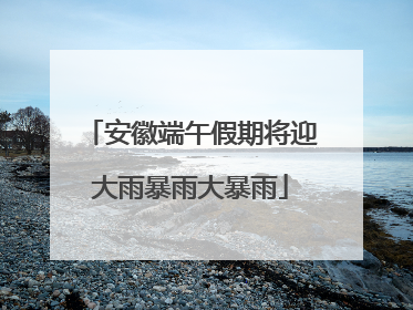 安徽端午假期将迎大雨暴雨大暴雨