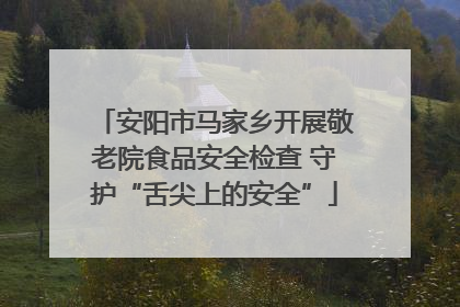 安阳市马家乡开展敬老院食品安全检查 守护“舌尖上的安全”