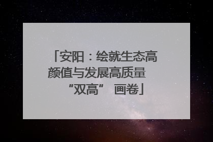安阳：绘就生态高颜值与发展高质量 “双高” 画卷