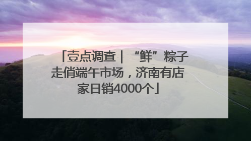 壹点调查｜“鲜”粽子走俏端午市场，济南有店家日销4000个