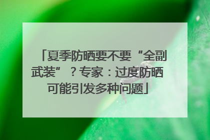 夏季防晒要不要“全副武装”？专家：过度防晒可能引发多种问题
