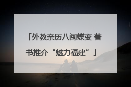 外教亲历八闽蝶变 著书推介“魅力福建”