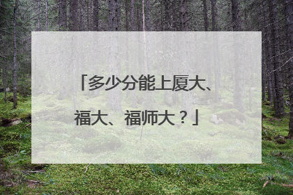 多少分能上厦大、福大、福师大？