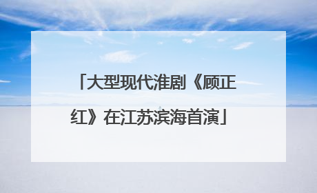 大型现代淮剧《顾正红》在江苏滨海首演