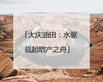 大庆油田：水驱载起增产之舟