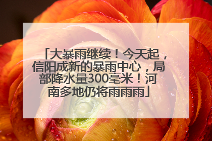 大暴雨继续！今天起，信阳成新的暴雨中心，局部降水量300毫米！河南多地仍将雨雨雨