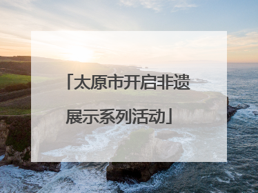 太原市开启非遗展示系列活动