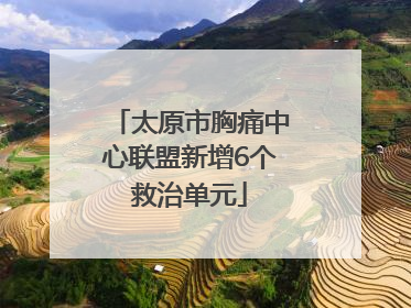 太原市胸痛中心联盟新增6个救治单元