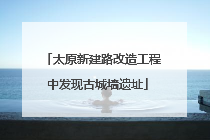 太原新建路改造工程中发现古城墙遗址