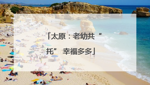 太原：老幼共“托” 幸福多多
