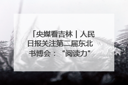 央媒看吉林｜人民日报关注第二届东北书博会：“阅读力”也是“发展力”