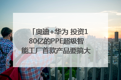 奥迪+华为 投资180亿的PPE超级智能工厂首款产品要搞大事情？｜粤港澳车展
