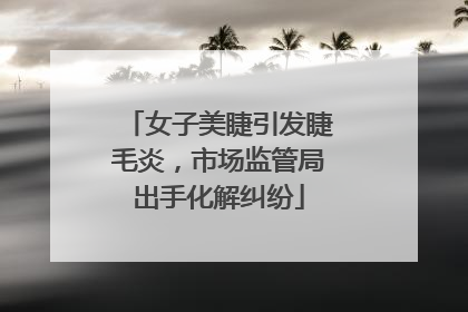 女子美睫引发睫毛炎，市场监管局出手化解纠纷