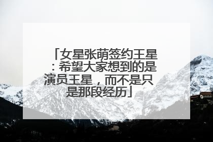 女星张萌签约王星：希望大家想到的是演员王星，而不是只是那段经历