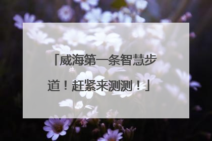 威海第一条智慧步道！赶紧来测测！