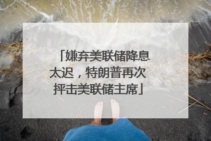 嫌弃美联储降息太迟，特朗普再次抨击美联储主席