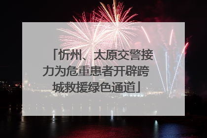忻州、太原交警接力为危重患者开辟跨城救援绿色通道