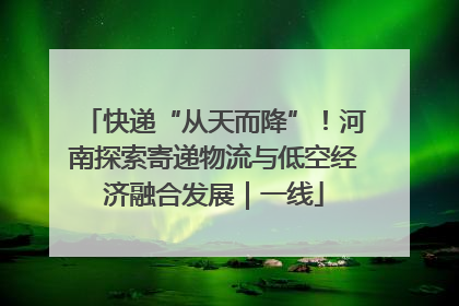 快递“从天而降”！河南探索寄递物流与低空经济融合发展｜一线