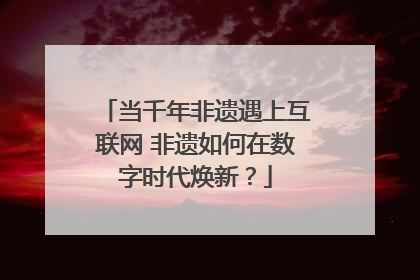 当千年非遗遇上互联网 非遗如何在数字时代焕新?