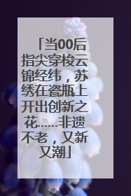 当00后指尖穿梭云锦经纬，苏绣在瓷瓶上开出创新之花……非遗不老，又新又潮